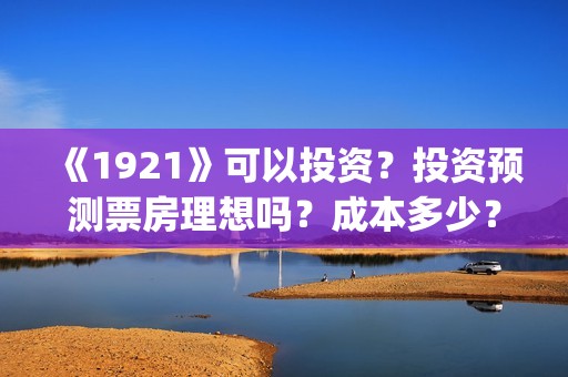 《1921》可以投资？投资预测票房理想吗？成本多少？(1921投资赚钱吗)