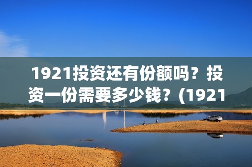 1921投资还有份额吗？投资一份需要多少钱？(1921的投资方)