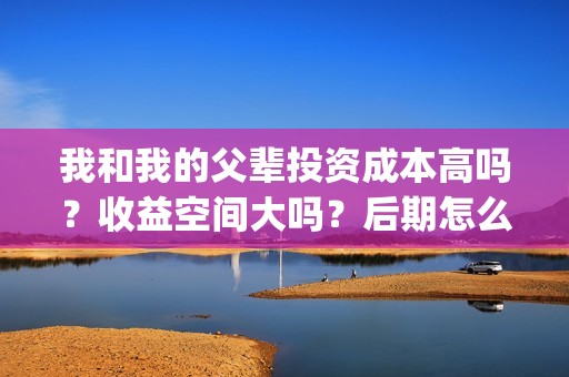 我和我的父辈投资成本高吗？收益空间大吗？后期怎么分账？(我和我的父辈讲啥)