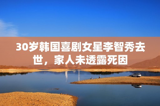 30岁韩国喜剧女星李智秀去世，家人未透露死因