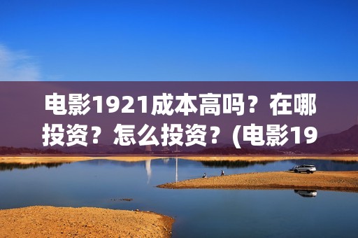 电影1921成本高吗？在哪投资？怎么投资？(电影1921制作成本)