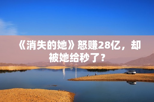 《消失的她》怒赚28亿，却被她给秒了？