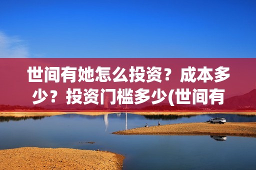 世间有她怎么投资？成本多少？投资门槛多少(世间有她预售)