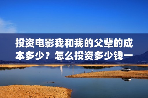 投资电影我和我的父辈的成本多少？怎么投资多少钱一份(电影我和你演员表)