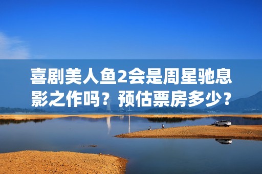 喜剧美人鱼2会是周星驰息影之作吗？预估票房多少？投资会有高收益吗(美人鱼喜剧电影)
