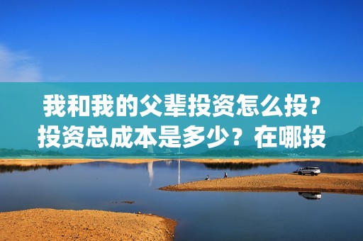 我和我的父辈投资怎么投？投资总成本是多少？在哪投？(我和我的父 辈)