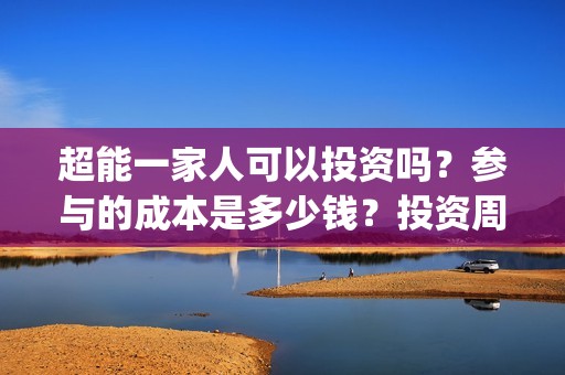 超能一家人可以投资吗？参与的成本是多少钱？投资周期多久能分红？(超能一家人可以在一起吗)
