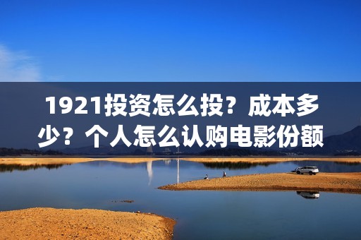 1921投资怎么投？成本多少？个人怎么认购电影份额？(1921投资了多少钱)