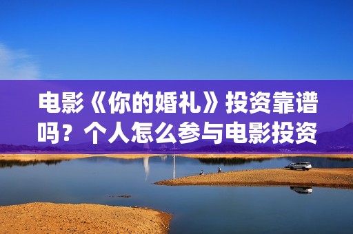 电影《你的婚礼》投资靠谱吗？个人怎么参与电影投资？成本是多少？(电影《你的婚礼》免费观看)