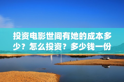 投资电影世间有她的成本多少？怎么投资？多少钱一份(电影投资真实吗)