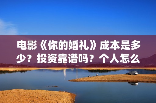 电影《你的婚礼》成本是多少？投资靠谱吗？个人怎么参与投资？(电影《你的婚礼2》)