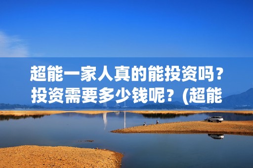 超能一家人真的能投资吗？投资需要多少钱呢？(超能一家人拍完了吗)