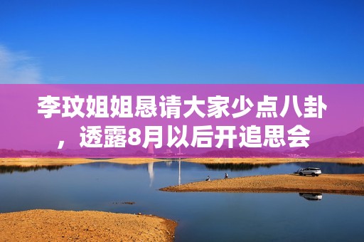 李玟姐姐恳请大家少点八卦，透露8月以后开追思会