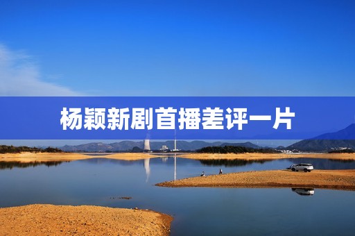 杨颖新剧首播差评一片