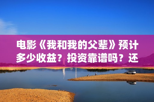 电影《我和我的父辈》预计多少收益？投资靠谱吗？还有多少份额(电影我和我的家乡)
