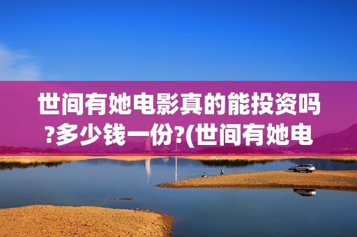 世间有她电影真的能投资吗?多少钱一份?(世间有她电影演员表)