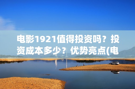 电影1921值得投资吗？投资成本多少？优势亮点(电影1921口碑怎么样)
