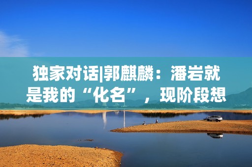 独家对话|郭麒麟：潘岩就是我的“化名”，现阶段想深耕小人物