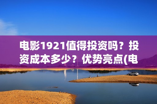 电影1921值得投资吗？投资成本多少？优势亮点(电影1921投资多少)
