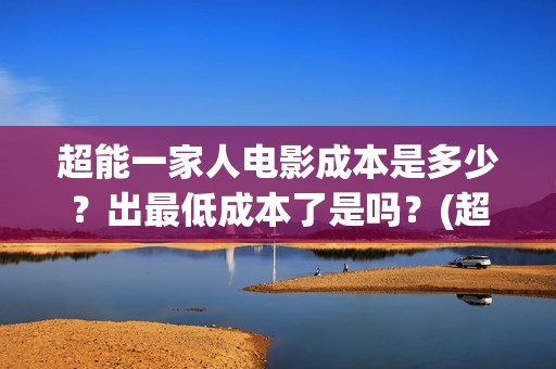 超能一家人电影成本是多少？出最低成本了是吗？(超能一家人电影免费播放国语版)