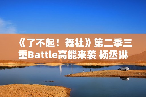 《了不起！舞社》第二季三重Battle高能来袭 杨丞琳郑秀妍直面淘汰危机！