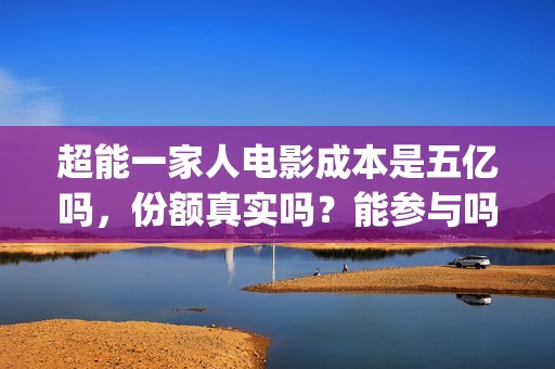 超能一家人电影成本是五亿吗，份额真实吗？能参与吗？(超能一家人电影免费观看完整版高清)