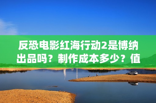 反恐电影红海行动2是博纳出品吗？制作成本多少？值得参与投资吗？(电影红海行动简介)