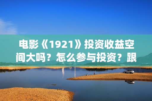 电影《1921》投资收益空间大吗？怎么参与投资？跟那家公司签合同？(《1921》电影投资)