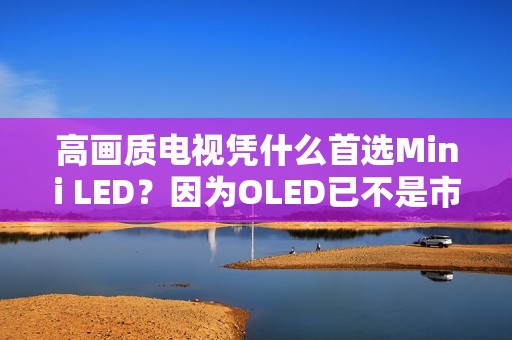 高画质电视凭什么首选Mini LED？因为OLED已不是市场主流！