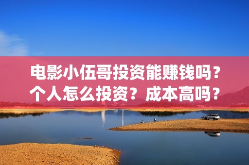 电影小伍哥投资能赚钱吗？个人怎么投资？成本高吗？(电影小伍哥什么时候开机)