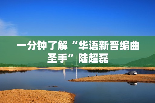 一分钟了解“华语新晋编曲圣手”陆超磊