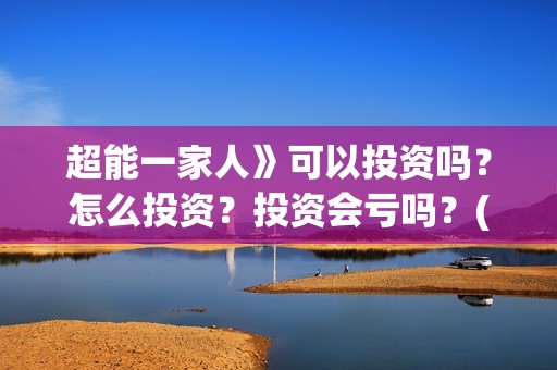 超能一家人》可以投资吗？怎么投资？投资会亏吗？(超能一家人主演)