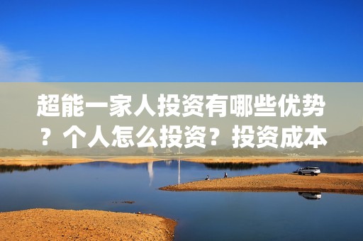 超能一家人投资有哪些优势？个人怎么投资？投资成本是多少？(超能一家人投资门槛高吗?)