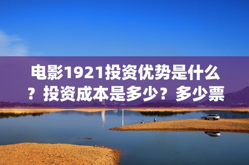 电影1921投资优势是什么？投资成本是多少？多少票房回本？(1921电影投资项目)