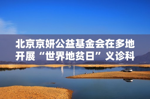 北京京妍公益基金会在多地开展“世界地贫日”义诊科普活动