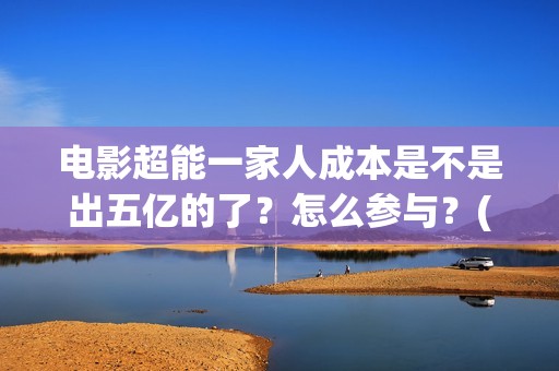 电影超能一家人成本是不是出五亿的了？怎么参与？(电影 超能一家人)