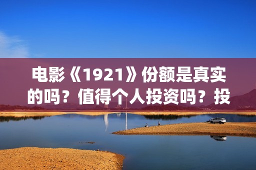 电影《1921》份额是真实的吗？值得个人投资吗？投资成本多少？(电影1921电影内容)