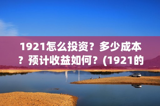 1921怎么投资？多少成本？预计收益如何？(1921的投资方)