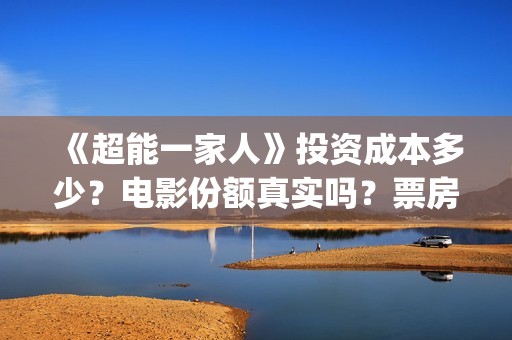 《超能一家人》投资成本多少？电影份额真实吗？票房收益有保障吗？(超能一家人在线观看完整免费观看国语)