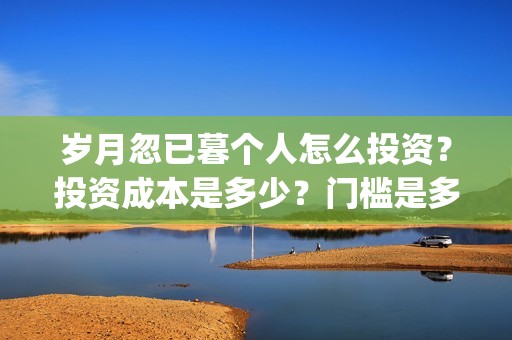 岁月忽已暮个人怎么投资？投资成本是多少？门槛是多少？(岁月忽已暮经典)