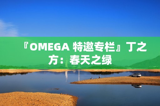 『OMEGA 特邀专栏』丁之方：春天之绿