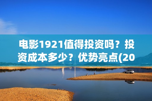 电影1921值得投资吗？投资成本多少？优势亮点(2021年电影《1921》)