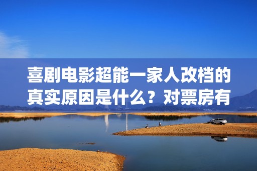 喜剧电影超能一家人改档的真实原因是什么？对票房有影响吗？怎么投资(有一部电影叫超能什么的)