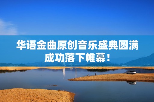 华语金曲原创音乐盛典圆满成功落下帷幕！