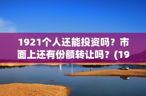 1921个人还能投资吗？市面上还有份额转让吗？(1921怎么投资)