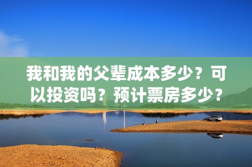 我和我的父辈成本多少？可以投资吗？预计票房多少？(我和我的父辈符合历史吗)