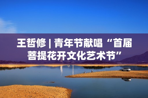 王哲修 | 青年节献唱“首届菩提花开文化艺术节”
