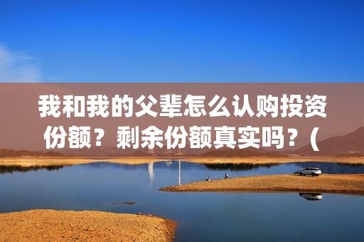 我和我的父辈怎么认购投资份额？剩余份额真实吗？(我和我的父辈怎么写)