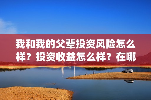 我和我的父辈投资风险怎么样？投资收益怎么样？在哪投？(我和我的父辈参演)