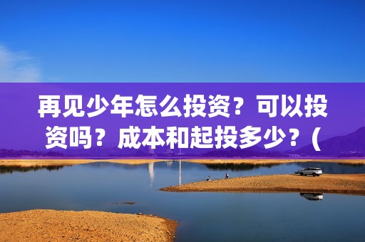 再见少年怎么投资？可以投资吗？成本和起投多少？(再见少年怎么投屏电视)
